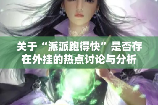 关于“派派跑得快”是否存在外挂的热点讨论与分析