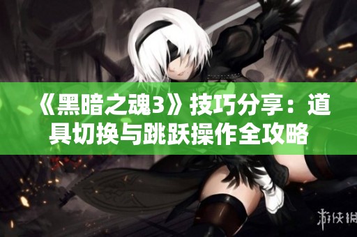 《黑暗之魂3》技巧分享：道具切换与跳跃操作全攻略
