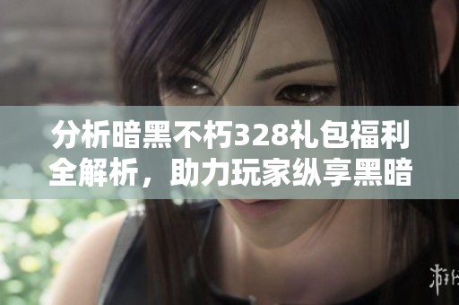分析暗黑不朽328礼包福利全解析，助力玩家纵享黑暗世界乐趣