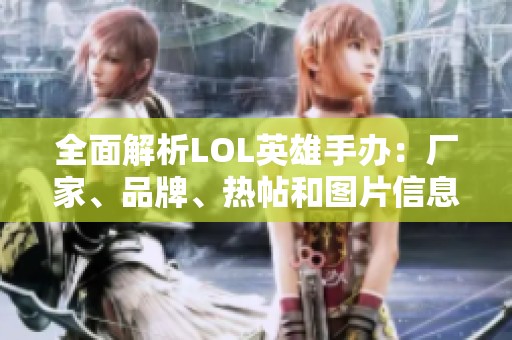 全面解析LOL英雄手办：厂家、品牌、热帖和图片信息汇总