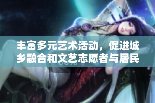 丰富多元艺术活动，促进城乡融合和文艺志愿者与居民深入互动