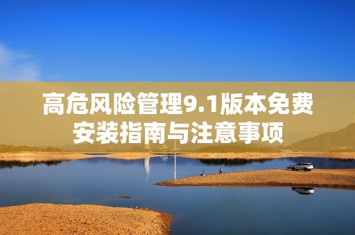 高危风险管理9.1版本免费安装指南与注意事项