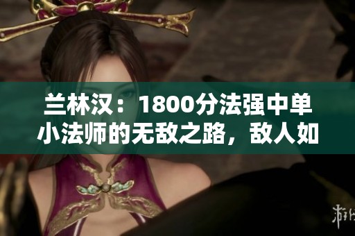 兰林汉：1800分法强中单小法师的无敌之路，敌人如纸般脆弱！