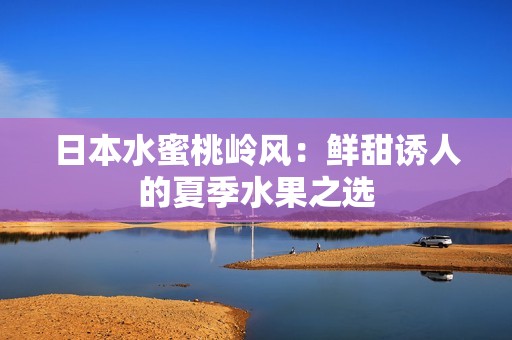 日本水蜜桃岭风：鲜甜诱人的夏季水果之选