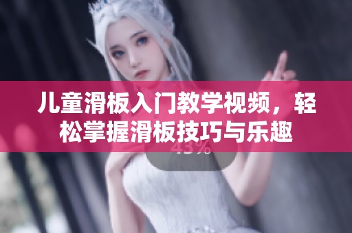儿童滑板入门教学视频，轻松掌握滑板技巧与乐趣