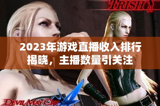 2023年游戏直播收入排行揭晓，主播数量引关注