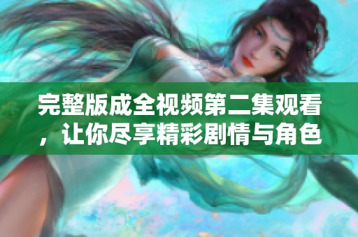 完整版成全视频第二集观看，让你尽享精彩剧情与角色互动