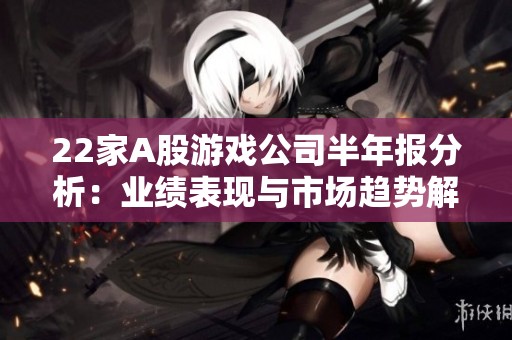 22家A股游戏公司半年报分析：业绩表现与市场趋势解读