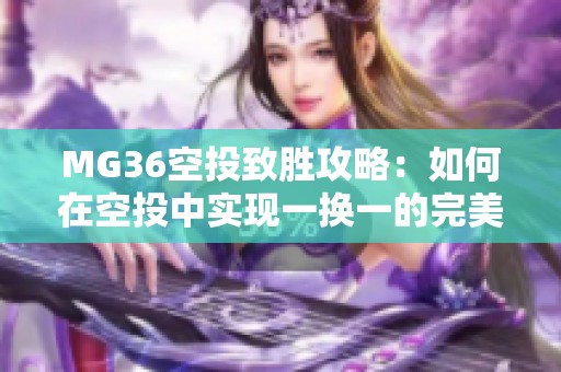 MG36空投致胜攻略：如何在空投中实现一换一的完美逆袭