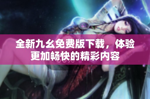 全新九幺免费版下载，体验更加畅快的精彩内容