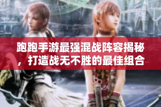 跑跑手游最强混战阵容揭秘，打造战无不胜的最佳组合