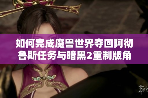 如何完成魔兽世界夺回阿彻鲁斯任务与暗黑2重制版角色重置攻略