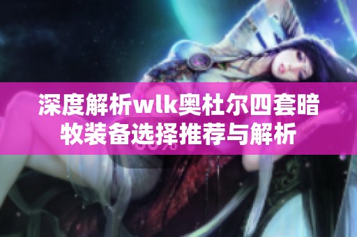 深度解析wlk奥杜尔四套暗牧装备选择推荐与解析