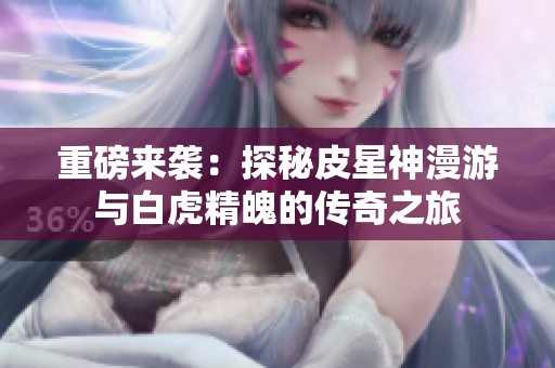 重磅来袭：探秘皮星神漫游与白虎精魄的传奇之旅