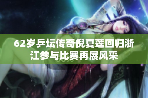 62岁乒坛传奇倪夏莲回归浙江参与比赛再展风采