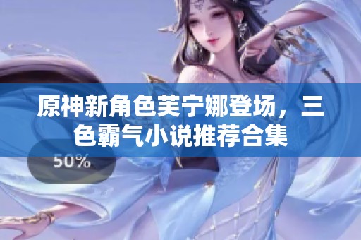 原神新角色芙宁娜登场，三色霸气小说推荐合集