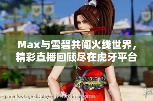 Max与雪碧共闯火线世界，精彩直播回顾尽在虎牙平台
