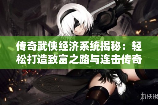 传奇武侠经济系统揭秘：轻松打造致富之路与连击传奇！