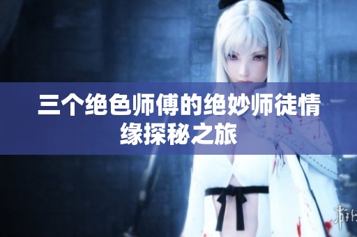 三个绝色师傅的绝妙师徒情缘探秘之旅
