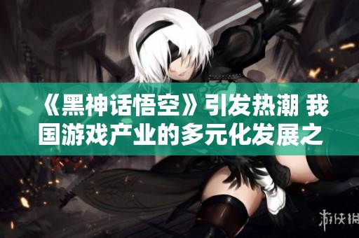 《黑神话悟空》引发热潮 我国游戏产业的多元化发展之路