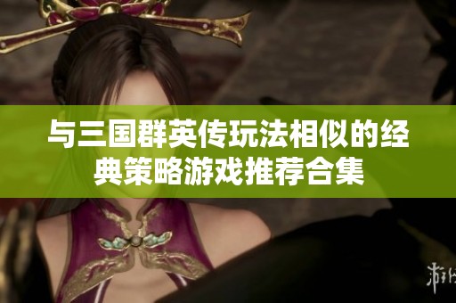 与三国群英传玩法相似的经典策略游戏推荐合集