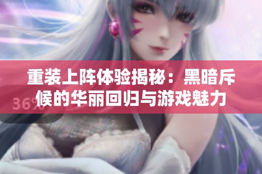 重装上阵体验揭秘：黑暗斥候的华丽回归与游戏魅力