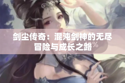 剑尘传奇：混沌剑神的无尽冒险与成长之路
