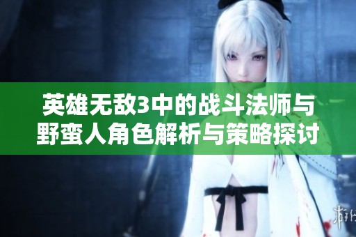 英雄无敌3中的战斗法师与野蛮人角色解析与策略探讨