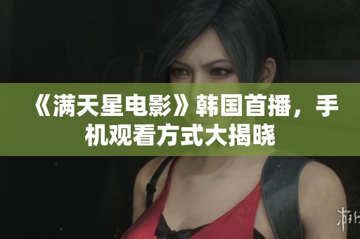 《满天星电影》韩国首播，手机观看方式大揭晓