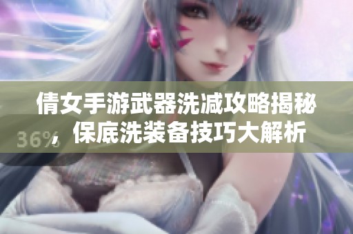 倩女手游武器洗减攻略揭秘，保底洗装备技巧大解析