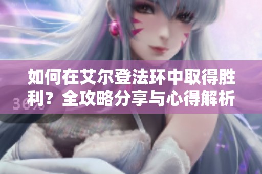 如何在艾尔登法环中取得胜利？全攻略分享与心得解析