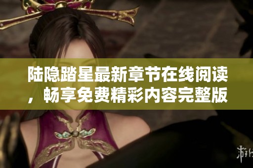 陆隐踏星最新章节在线阅读，畅享免费精彩内容完整版
