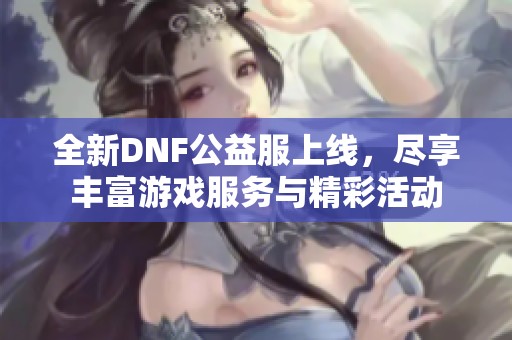 全新DNF公益服上线，尽享丰富游戏服务与精彩活动