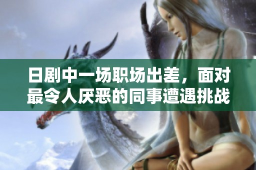日剧中一场职场出差，面对最令人厌恶的同事遭遇挑战