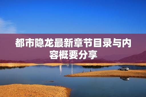 都市隐龙最新章节目录与内容概要分享