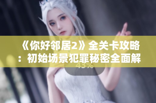 《你好邻居2》全关卡攻略：初始场景犯罪秘密全面解析