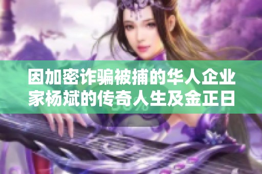 因加密诈骗被捕的华人企业家杨斌的传奇人生及金正日义子背景揭秘
