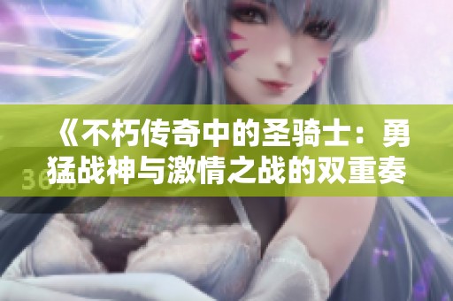 《不朽传奇中的圣骑士：勇猛战神与激情之战的双重奏》
