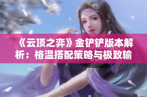 《云顶之弈》金铲铲版本解析：格温搭配策略与极致输出揭秘
