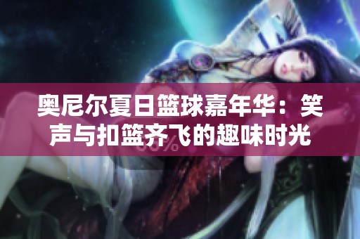 奥尼尔夏日篮球嘉年华：笑声与扣篮齐飞的趣味时光