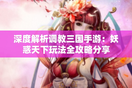 深度解析调教三国手游：妖惑天下玩法全攻略分享
