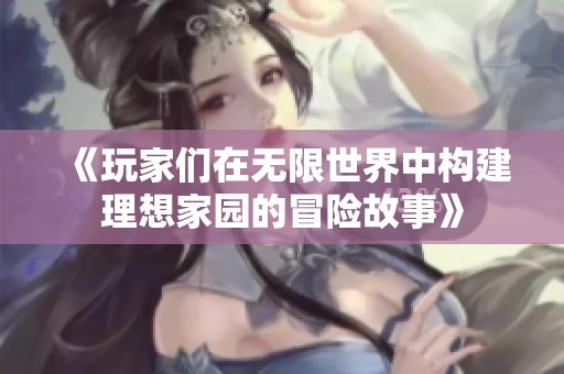 《玩家们在无限世界中构建理想家园的冒险故事》