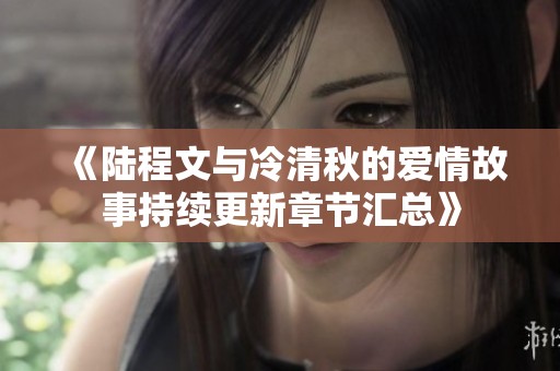 《陆程文与冷清秋的爱情故事持续更新章节汇总》