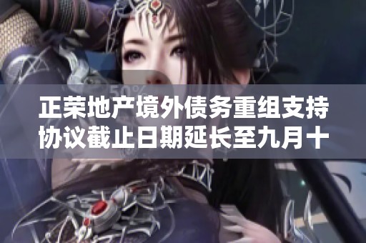 正荣地产境外债务重组支持协议截止日期延长至九月十二日