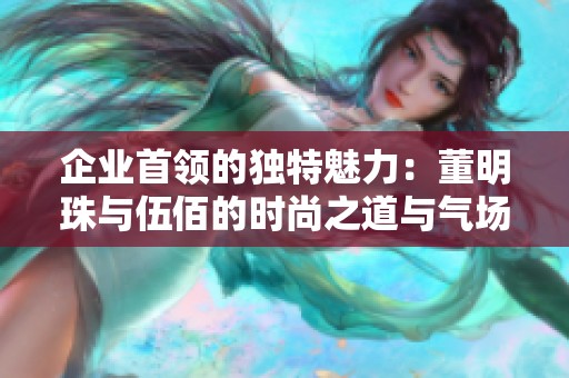 企业首领的独特魅力：董明珠与伍佰的时尚之道与气场解析