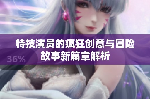 特技演员的疯狂创意与冒险故事新篇章解析