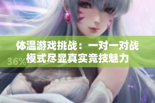 体温游戏挑战：一对一对战模式尽显真实竞技魅力