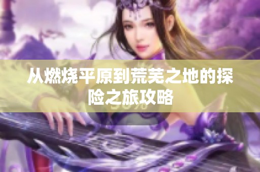 从燃烧平原到荒芜之地的探险之旅攻略