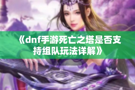 《dnf手游死亡之塔是否支持组队玩法详解》