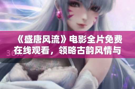 《盛唐风流》电影全片免费在线观看，领略古韵风情与浪漫情怀